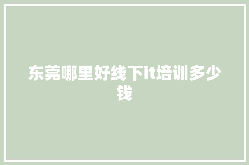 东莞哪里好线下it培训多少钱 个人简历