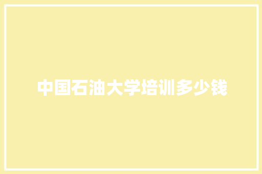 中国石油大学培训多少钱
