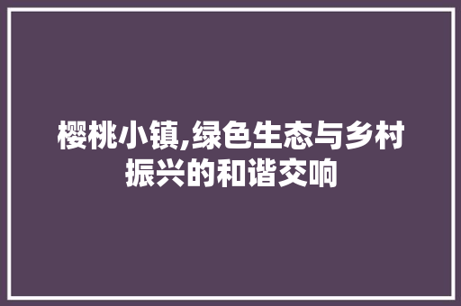 樱桃小镇,绿色生态与乡村振兴的和谐交响