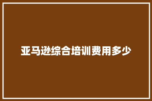亚马逊综合培训费用多少