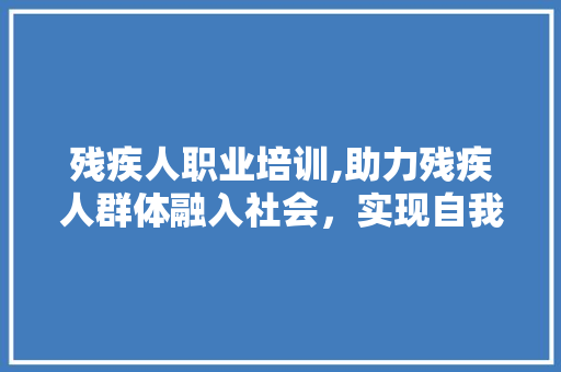 残疾人职业培训,助力残疾人群体融入社会，实现自我价值