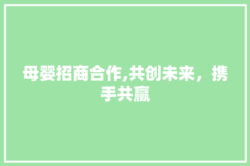 母婴招商合作,共创未来，携手共赢
