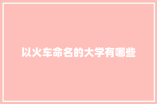 以火车命名的大学有哪些