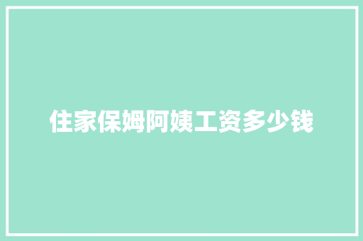 住家保姆阿姨工资多少钱