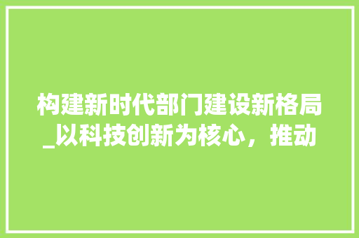 构建新时代部门建设新格局_以科技创新为核心，推动高质量发展