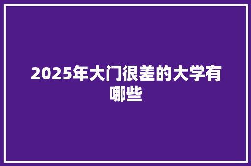 2025年大门很差的大学有哪些 工作计划