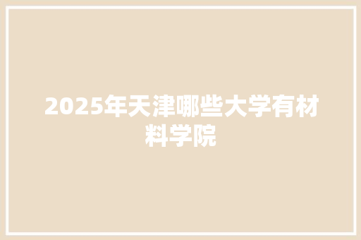 2025年天津哪些大学有材料学院