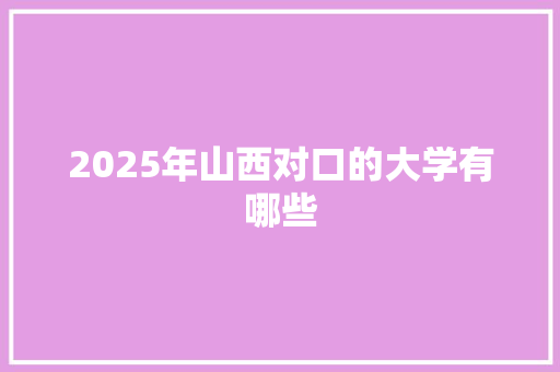 2025年山西对口的大学有哪些