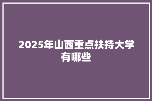 2025年山西重点扶持大学有哪些
