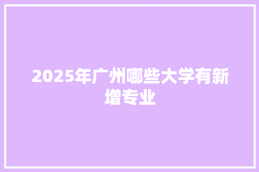 2025年广州哪些大学有新增专业