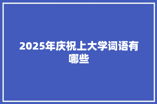 2025年庆祝上大学词语有哪些 合同范本