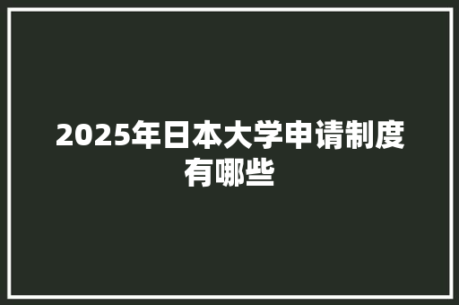 2025年日本大学申请制度有哪些 工作总结