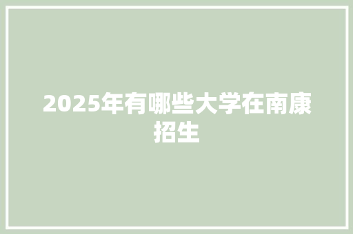 2025年有哪些大学在南康招生