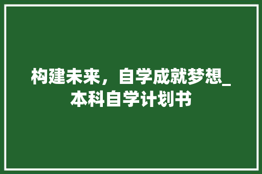 构建未来，自学成就梦想_本科自学计划书