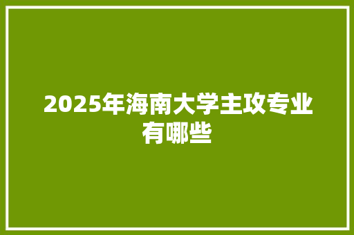 2025年海南大学主攻专业有哪些