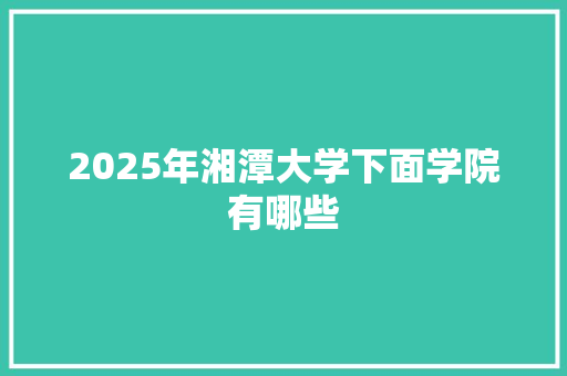 2025年湘潭大学下面学院有哪些 成语大全