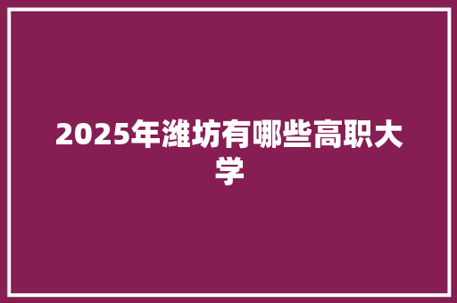 2025年潍坊有哪些高职大学 国学经典