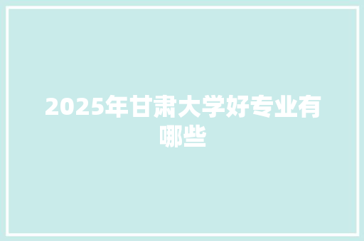2025年甘肃大学好专业有哪些
