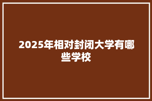 2025年相对封闭大学有哪些学校