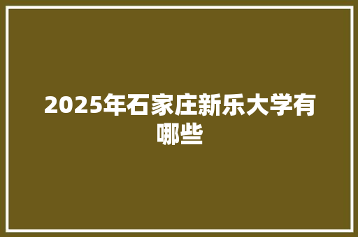 2025年石家庄新乐大学有哪些