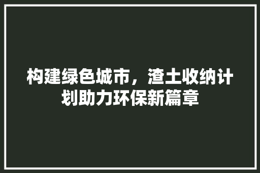 构建绿色城市，渣土收纳计划助力环保新篇章