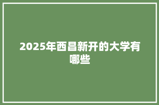 2025年西昌新开的大学有哪些