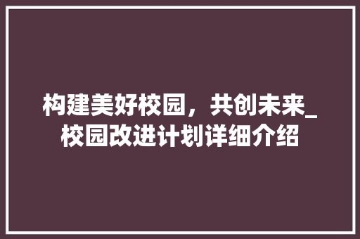 构建美好校园，共创未来_校园改进计划详细介绍