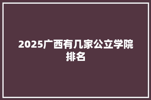 2025广西有几家公立学院排名