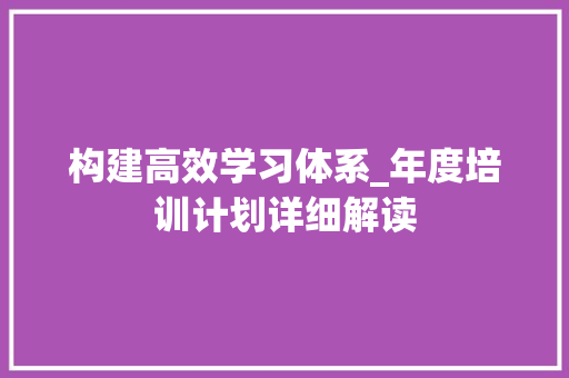 构建高效学习体系_年度培训计划详细解读 演讲稿