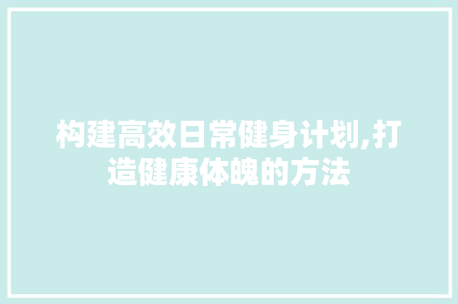 构建高效日常健身计划,打造健康体魄的方法