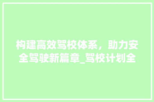 构建高效驾校体系，助力安全驾驶新篇章_驾校计划全面介绍