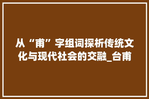 从“甫”字组词探析传统文化与现代社会的交融_台甫的甫字组词