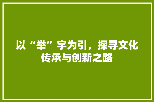 以“举”字为引，探寻文化传承与创新之路