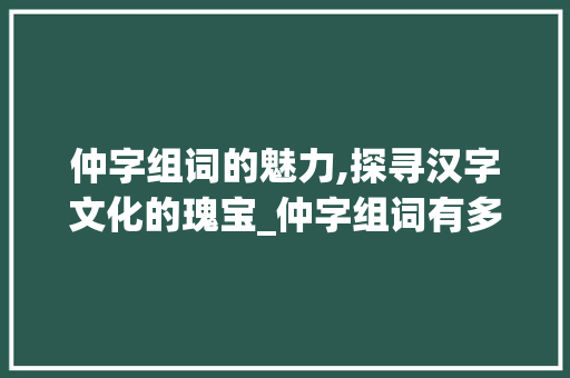 仲字组词的魅力,探寻汉字文化的瑰宝_仲字组词有多少