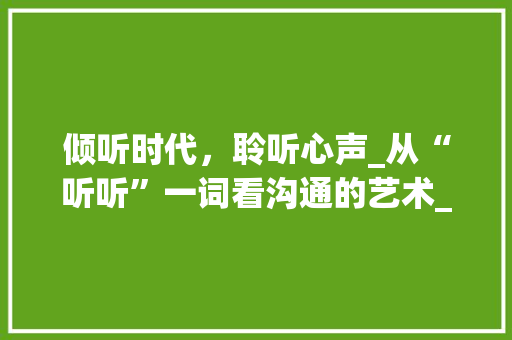 倾听时代，聆听心声_从“听听”一词看沟通的艺术_听见的听听字组词