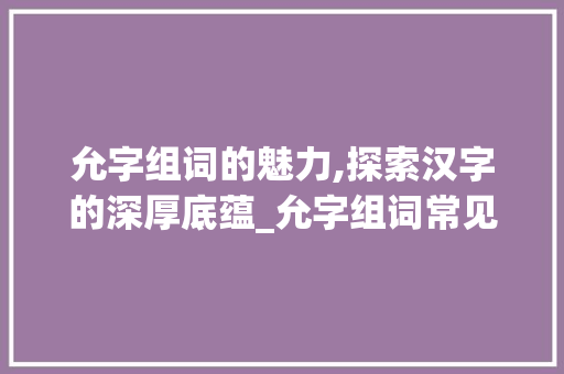 允字组词的魅力,探索汉字的深厚底蕴_允字组词常见