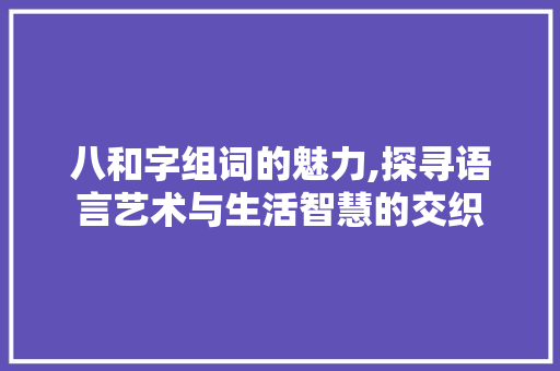 八和字组词的魅力,探寻语言艺术与生活智慧的交织
