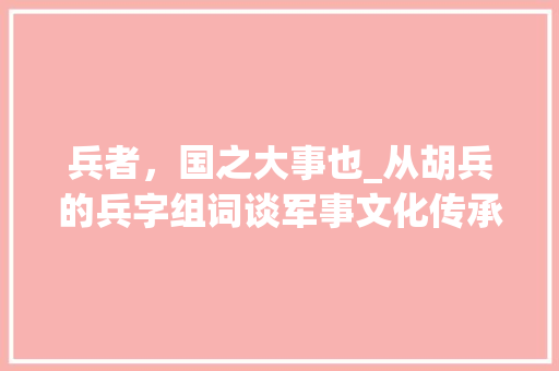 兵者，国之大事也_从胡兵的兵字组词谈军事文化传承_胡兵的兵字组词