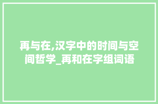 再与在,汉字中的时间与空间哲学_再和在字组词语