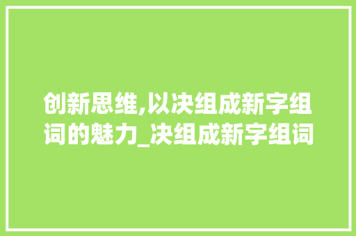 创新思维,以决组成新字组词的魅力_决组成新字组词