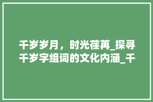 千岁岁月，时光荏苒_探寻千岁字组词的文化内涵_千岁字组词