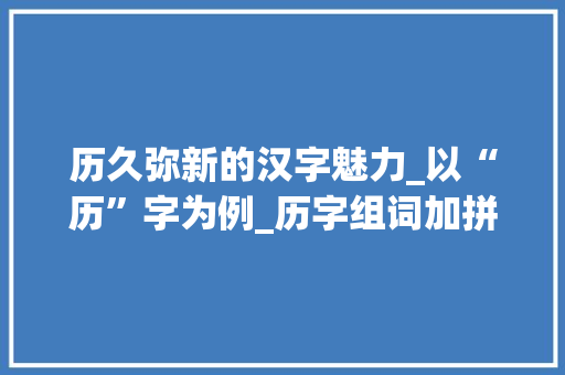 历久弥新的汉字魅力_以“历”字为例_历字组词加拼音