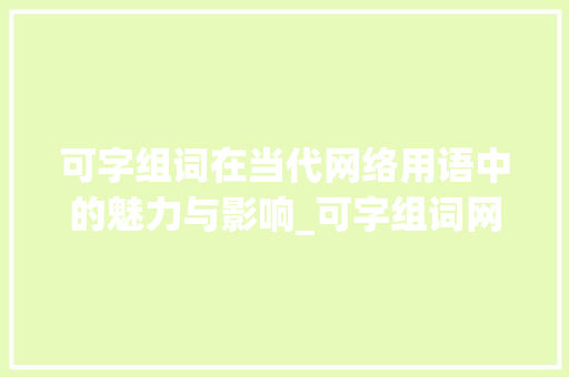 可字组词在当代网络用语中的魅力与影响_可字组词网络用语 工作总结