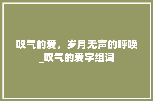 叹气的爱，岁月无声的呼唤_叹气的爱字组词
