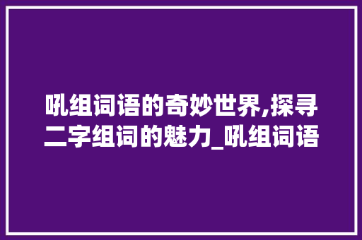 吼组词语的奇妙世界,探寻二字组词的魅力_吼组词语2字组词