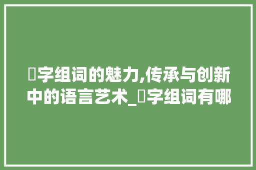 咊字组词的魅力,传承与创新中的语言艺术_咊字组词有哪些