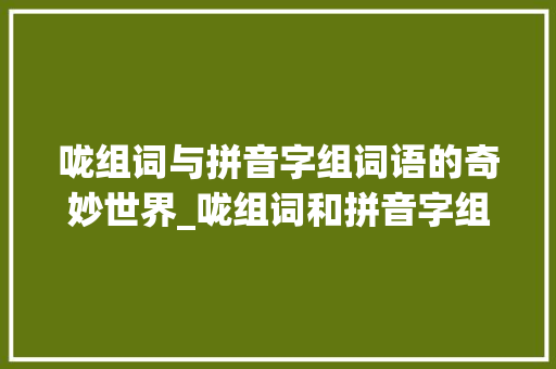 咙组词与拼音字组词语的奇妙世界_咙组词和拼音字组词语