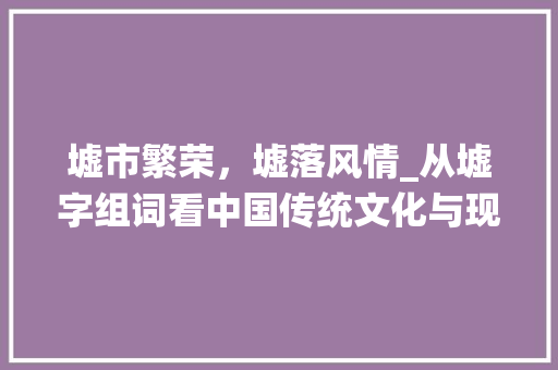 墟市繁荣，墟落风情_从墟字组词看中国传统文化与现代社会的交融_丘墟的墟字组词