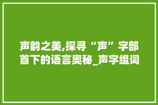 声韵之美,探寻“声”字部首下的语言奥秘_声字组词什么部首