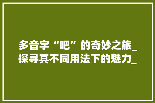 多音字“吧”的奇妙之旅_探寻其不同用法下的魅力_多音字组词 吧